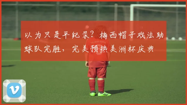 以为只是平纪录？梅西帽子戏法助球队完胜，完美预热美洲杯庆典