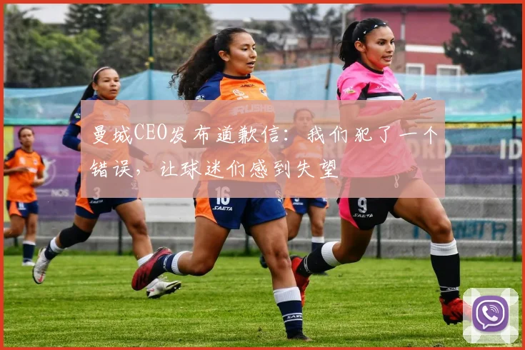 曼城CEO发布道歉信：我们犯了一个错误，让球迷们感到失望