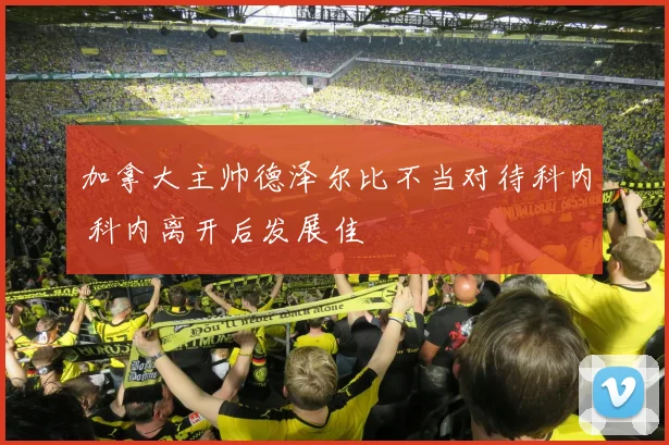 加拿大主帅德泽尔比不当对待科内 科内离开后发展佳