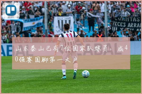 山东泰山已有7位国家队球员，成40强赛国脚第一大户