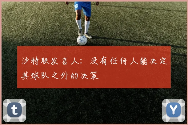 沙特联发言人：没有任何人能决定其球队之外的决策