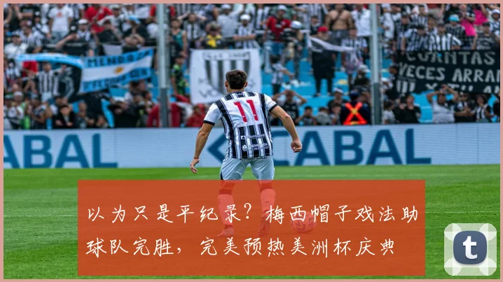 以为只是平纪录？梅西帽子戏法助球队完胜，完美预热美洲杯庆典