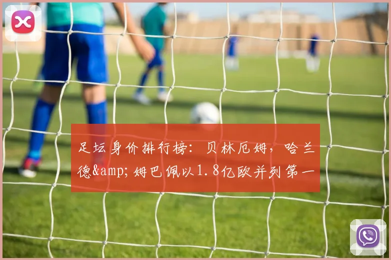 足坛身价排行榜：贝林厄姆，哈兰德&姆巴佩以1.8亿欧并列第一