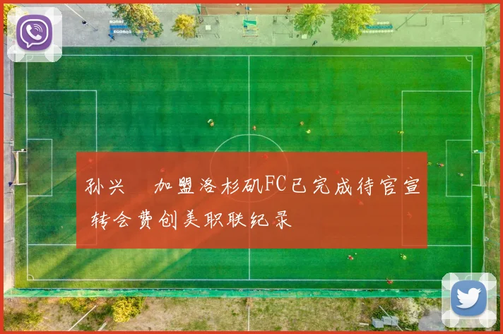 孙兴慜加盟洛杉矶FC已完成待官宣 转会费创美职联纪录