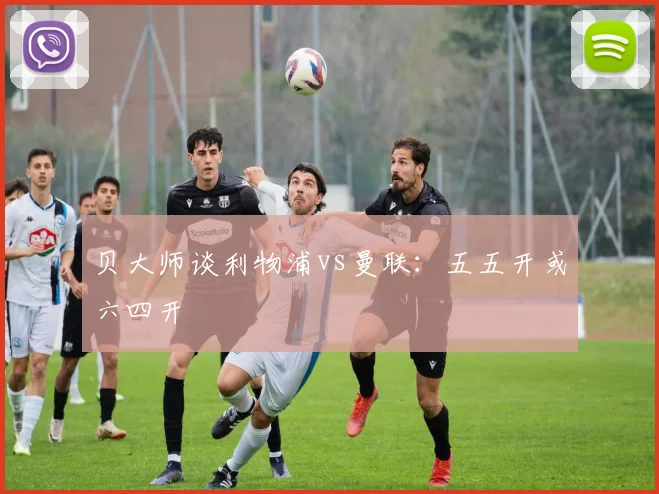 贝大师谈利物浦vs曼联：五五开或六四开