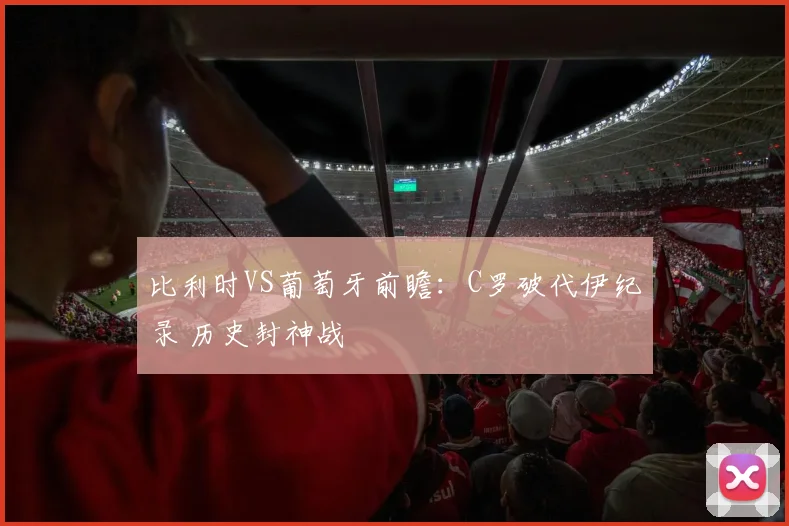 比利时VS葡萄牙前瞻：C罗破代伊纪录 历史封神战