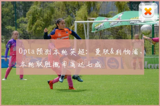 Opta预测本轮英超：曼联&利物浦，本轮取胜概率高达七成