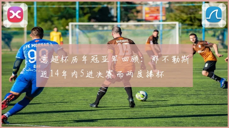 意超杯历年冠亚军回顾：那不勒斯近14年内5进决赛而两度捧杯