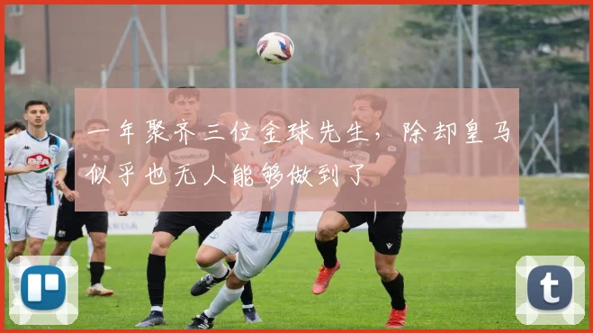 一年聚齐三位金球先生，除却皇马似乎也无人能够做到了