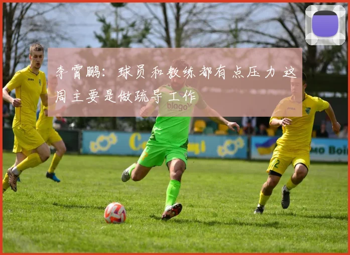 李霄鹏：球员和教练都有点压力 这周主要是做疏导工作