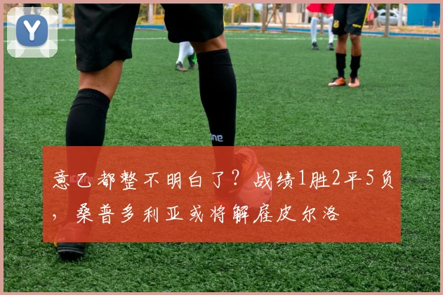 意乙都整不明白了？战绩1胜2平5负，桑普多利亚或将解雇皮尔洛