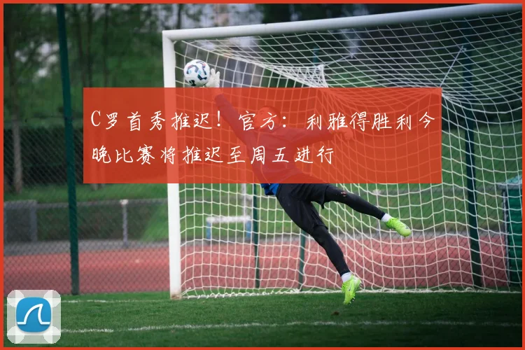 C罗首秀推迟！官方：利雅得胜利今晚比赛将推迟至周五进行