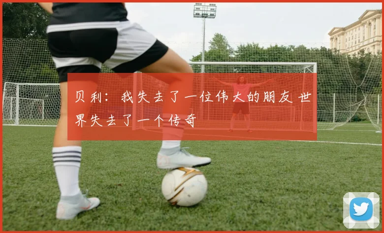贝利：我失去了一位伟大的朋友 世界失去了一个传奇