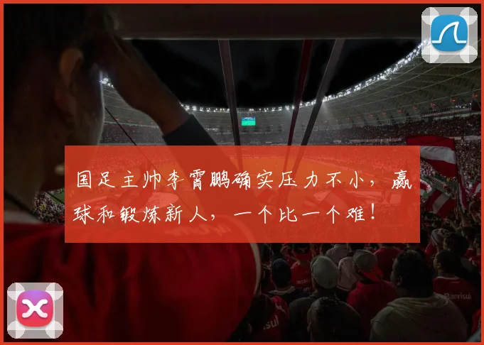 国足主帅李霄鹏确实压力不小，赢球和锻炼新人，一个比一个难！