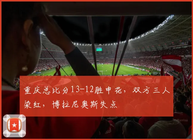 重庆总比分13-12胜申花，双方三人染红，博拉尼奥斯失点