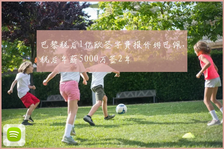 巴黎税后1亿欧签字费报价姆巴佩，税后年薪5000万签2年