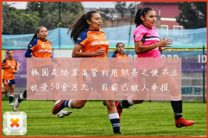 韩国足协某高管利用职务之便不法收受50余万元，目前已被人举报