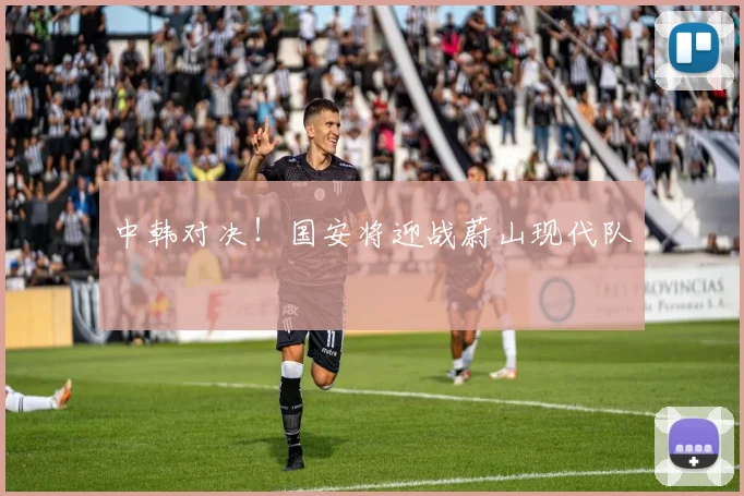 中韩对决！国安将迎战蔚山现代队