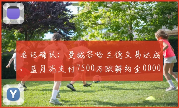 名记确认：曼城签哈兰德交易达成，蓝月亮支付7500万欧解约金0000644
