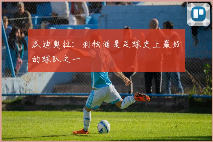 瓜迪奥拉：利物浦是足球史上最好的球队之一