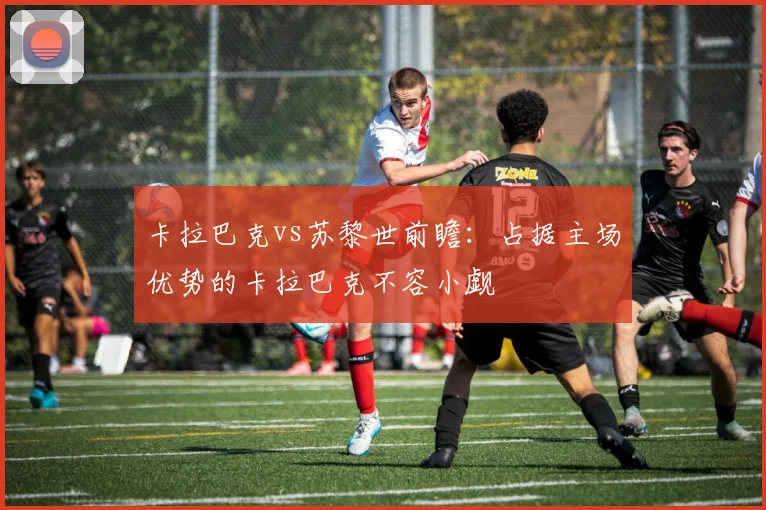 卡拉巴克vs苏黎世前瞻：占据主场优势的卡拉巴克不容小觑