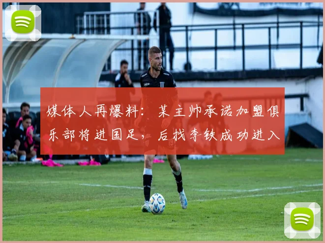 媒体人再爆料：某主帅承诺加盟俱乐部将进国足，后找李铁成功进入