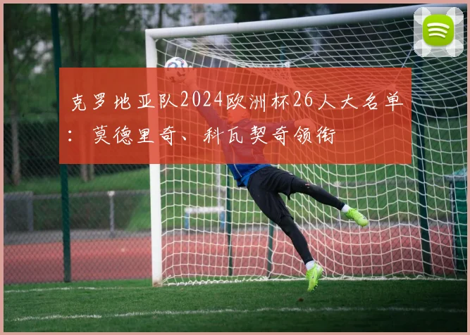 克罗地亚队2024欧洲杯26人大名单：莫德里奇、科瓦契奇领衔