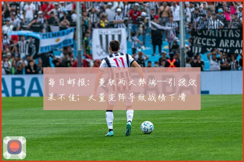 每日邮报：曼联两大弊端--引援效果不佳；大量变阵导致战绩下滑