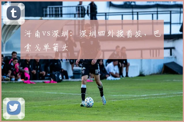 河南vs深圳：深圳四外援首发，巴索戈单箭头