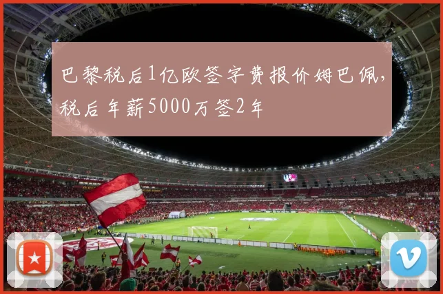 巴黎税后1亿欧签字费报价姆巴佩，税后年薪5000万签2年