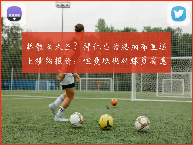 拆散南大王？拜仁已为格纳布里送上续约报价，但曼联也对球员有意