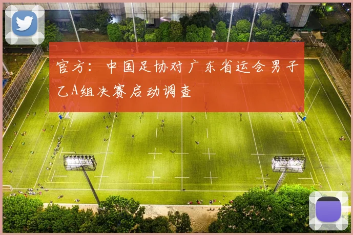 官方：中国足协对广东省运会男子乙A组决赛启动调查