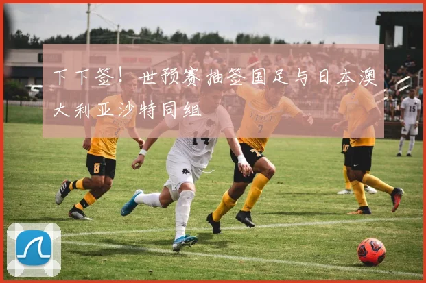 下下签！世预赛抽签国足与日本澳大利亚沙特同组