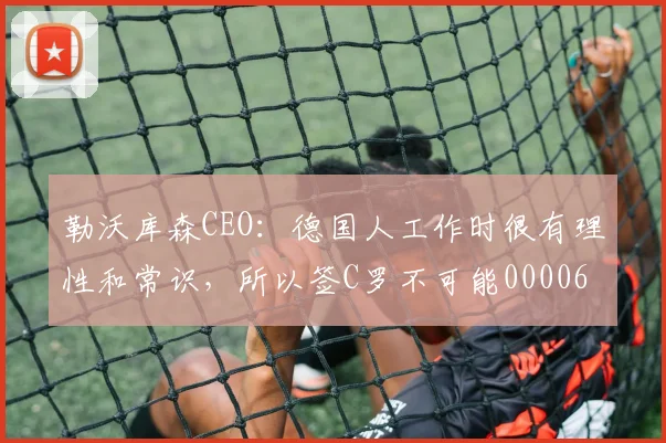 勒沃库森CEO：德国人工作时很有理性和常识，所以签C罗不可能0000644