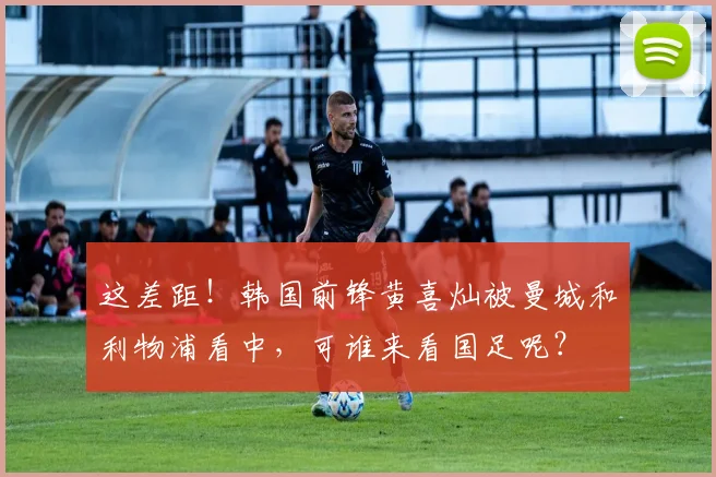 这差距！韩国前锋黄喜灿被曼城和利物浦看中，可谁来看国足呢？