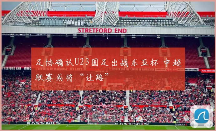 足协确认U23国足出战东亚杯 中超联赛或将“让路”