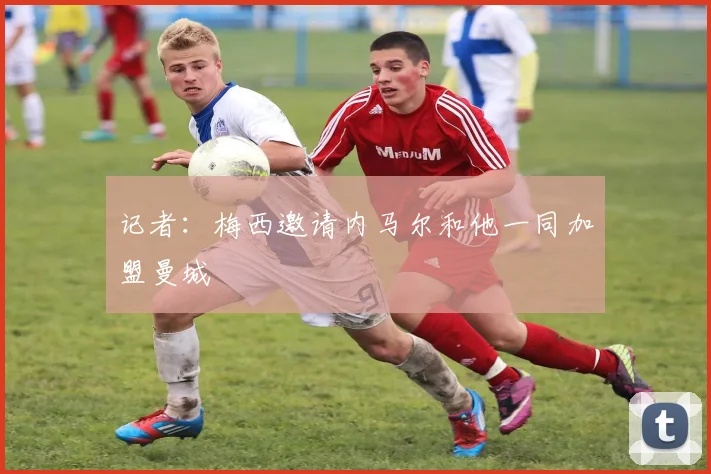 记者：梅西邀请内马尔和他一同加盟曼城