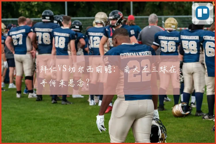 拜仁VS切尔西前瞻：南大王三球在手何来悬念？