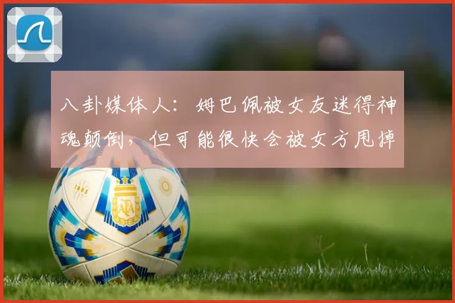 八卦媒体人：姆巴佩被女友迷得神魂颠倒，但可能很快会被女方甩掉