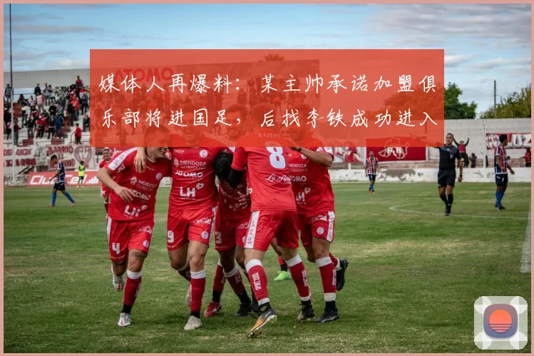 媒体人再爆料：某主帅承诺加盟俱乐部将进国足，后找李铁成功进入