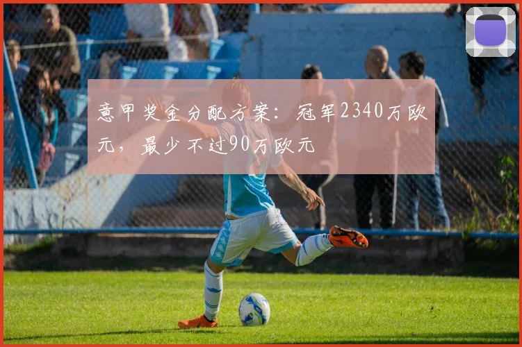 意甲奖金分配方案：冠军2340万欧元，最少不过90万欧元