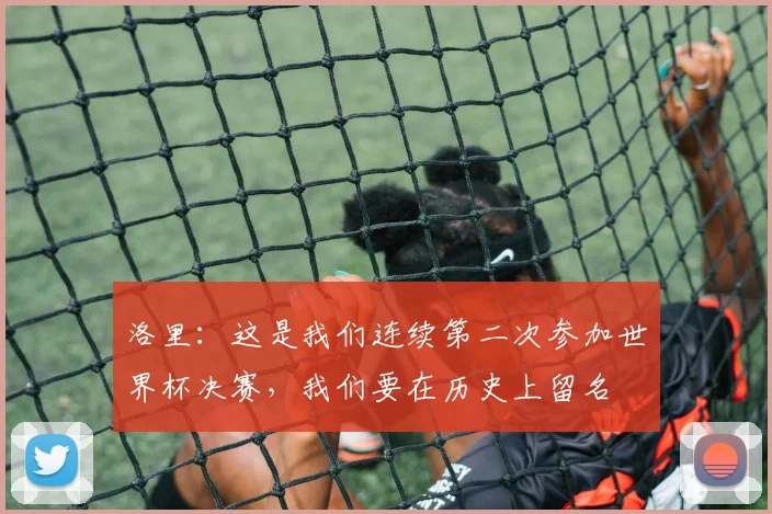 洛里：这是我们连续第二次参加世界杯决赛，我们要在历史上留名