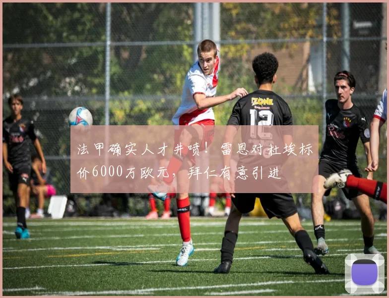 法甲确实人才井喷！雷恩对杜埃标价6000万欧元，拜仁有意引进