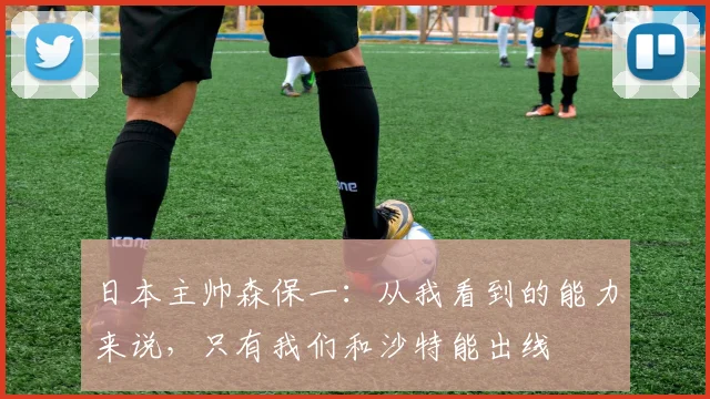日本主帅森保一：从我看到的能力来说，只有我们和沙特能出线