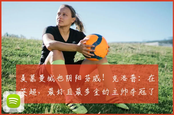 羡慕曼城也阴阳芬威！克洛普：在英超，最好且最多金的主帅夺冠了