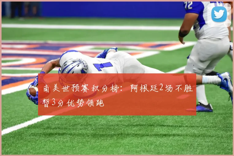 南美世预赛积分榜：阿根廷2场不胜暂3分优势领跑