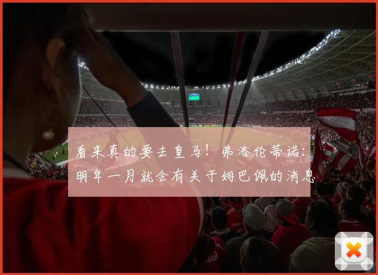 看来真的要去皇马！弗洛伦蒂诺：明年一月就会有关于姆巴佩的消息