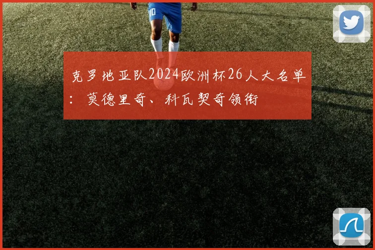 克罗地亚队2024欧洲杯26人大名单：莫德里奇、科瓦契奇领衔
