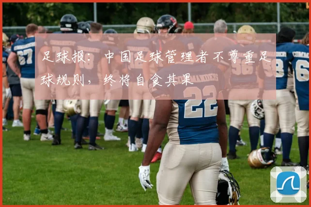 足球报：中国足球管理者不尊重足球规则，终将自食其果