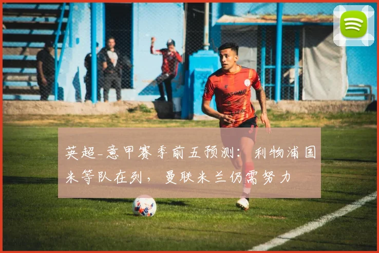 英超_意甲赛季前五预测：利物浦国米等队在列，曼联米兰仍需努力